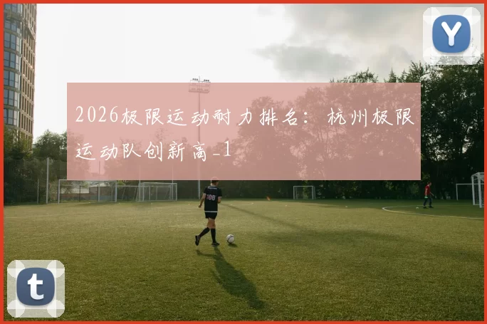 2026极限运动耐力排名：杭州极限运动队创新高_1