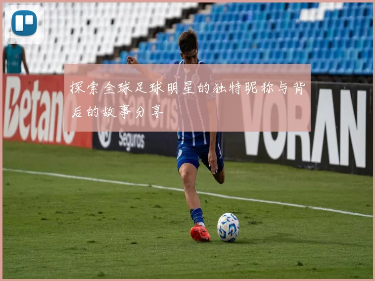 探索全球足球明星的独特昵称与背后的故事分享