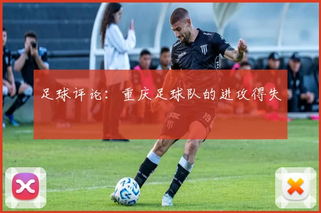 足球评论：重庆足球队的进攻得失