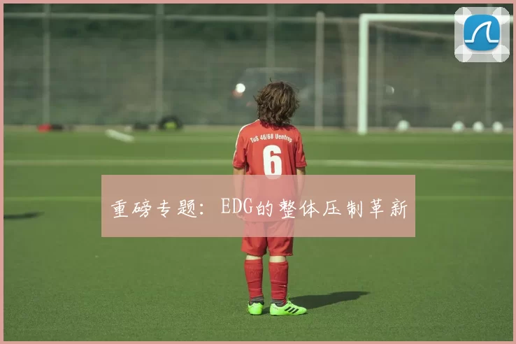 重磅专题：EDG的整体压制革新
