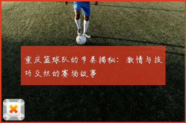 重庆篮球队的节奏揭秘：激情与技巧交织的赛场故事