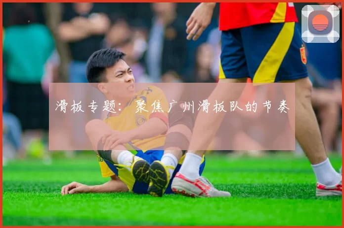 滑板专题：聚焦广州滑板队的节奏