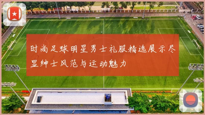 时尚足球明星男士礼服精选展示尽显绅士风范与运动魅力