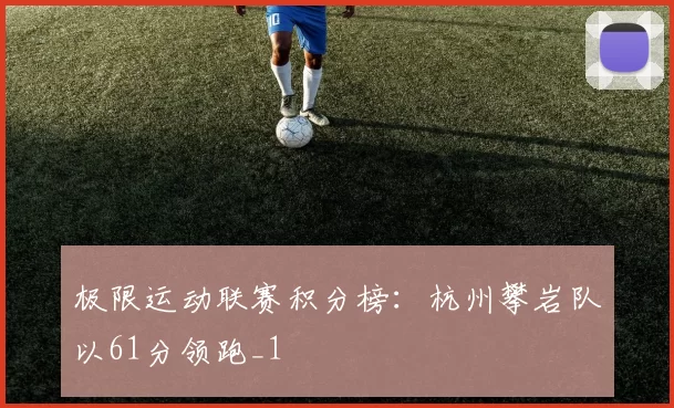 极限运动联赛积分榜：杭州攀岩队以61分领跑_1