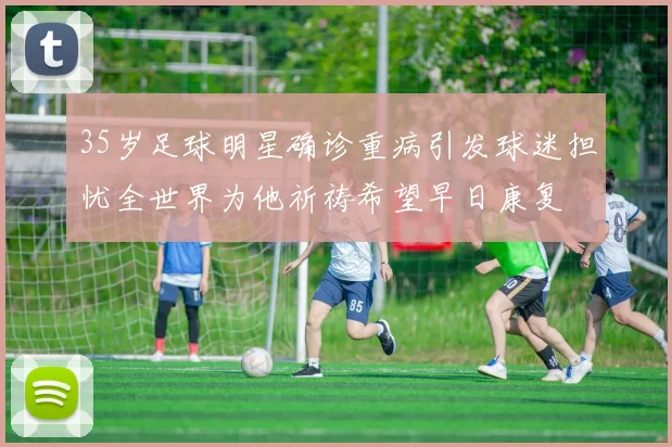 35岁足球明星确诊重病引发球迷担忧全世界为他祈祷希望早日康复
