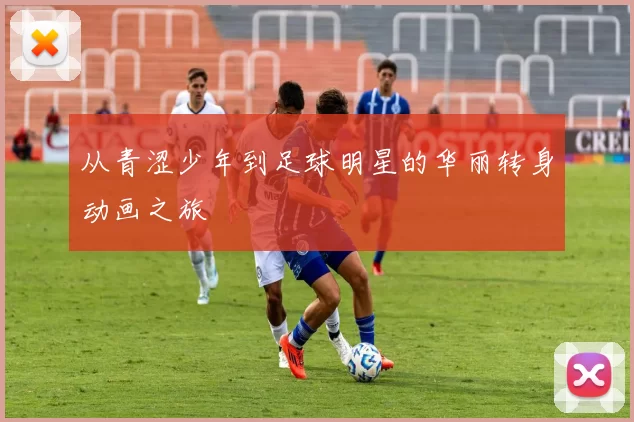 从青涩少年到足球明星的华丽转身动画之旅