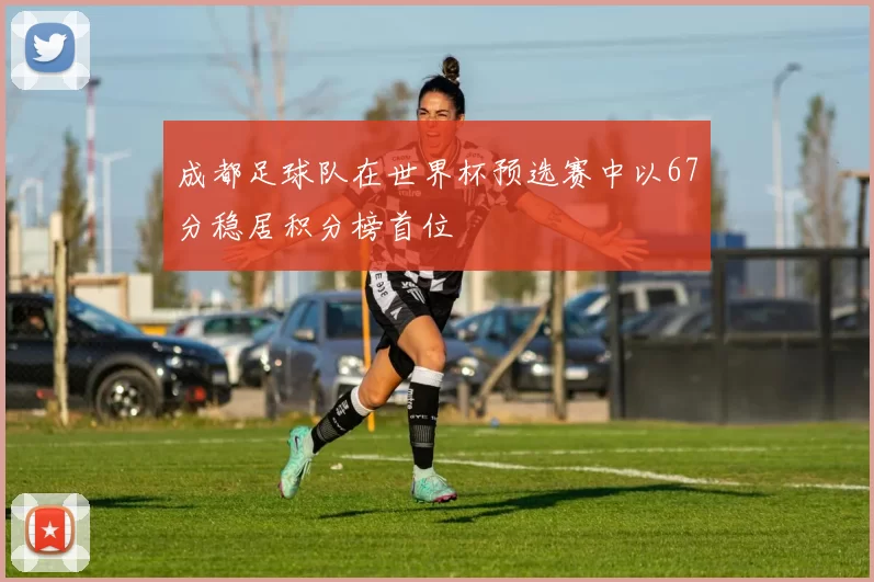 成都足球队在世界杯预选赛中以67分稳居积分榜首位
