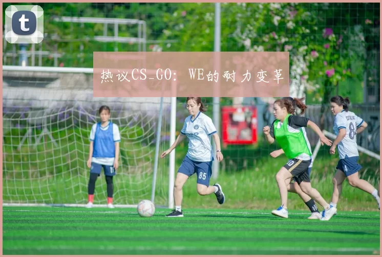热议CS_GO：WE的耐力变革