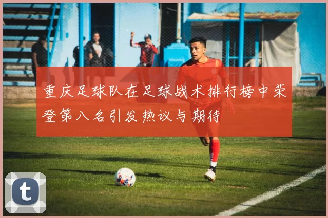 重庆足球队在足球战术排行榜中荣登第八名引发热议与期待